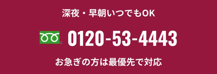 深夜・早朝いつでもOK 0120-53-4443 お急ぎの方は最優先で対応